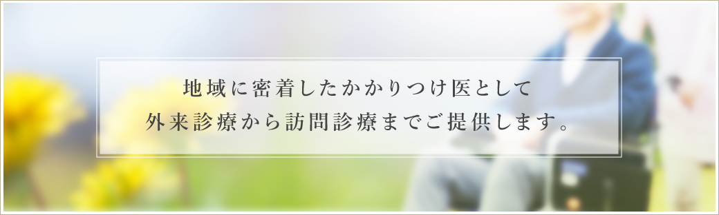 地域に密着したかかりつけ医として外来診療から訪問診療までご提供します